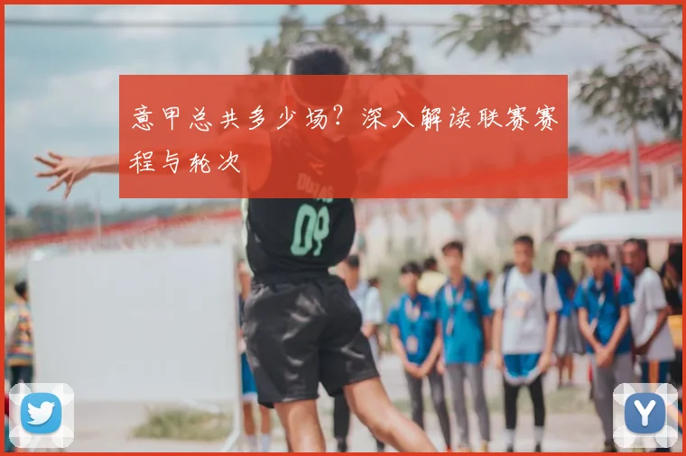 意甲总共多少场？深入解读联赛赛程与轮次