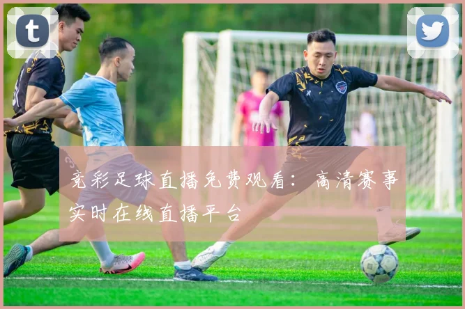竞彩足球直播免费观看：高清赛事实时在线直播平台