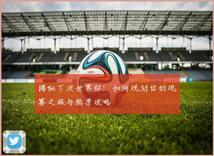 揭秘下次世界杯：如何规划你的观赛之旅与购票攻略