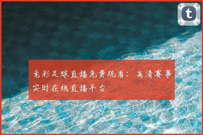 竞彩足球直播免费观看：高清赛事实时在线直播平台