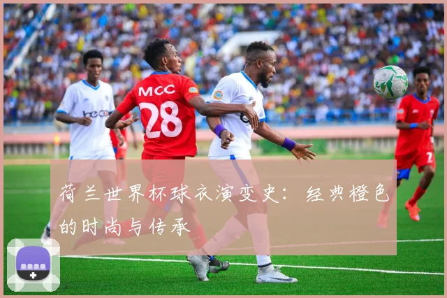 荷兰世界杯球衣演变史：经典橙色的时尚与传承