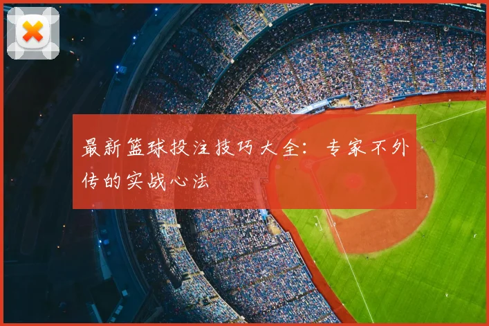 最新篮球投注技巧大全：专家不外传的实战心法