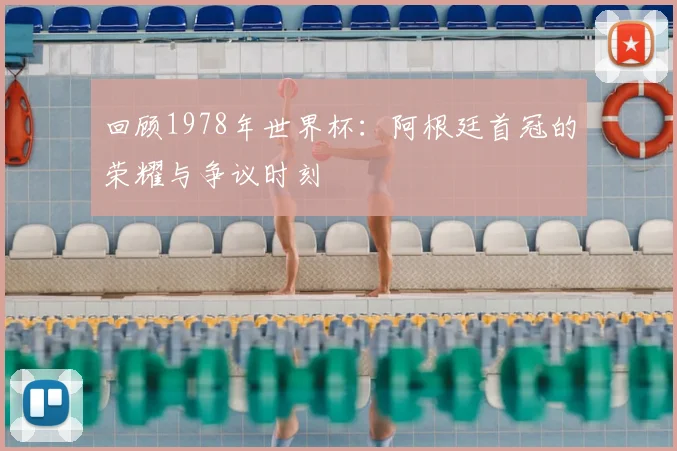回顾1978年世界杯：阿根廷首冠的荣耀与争议时刻