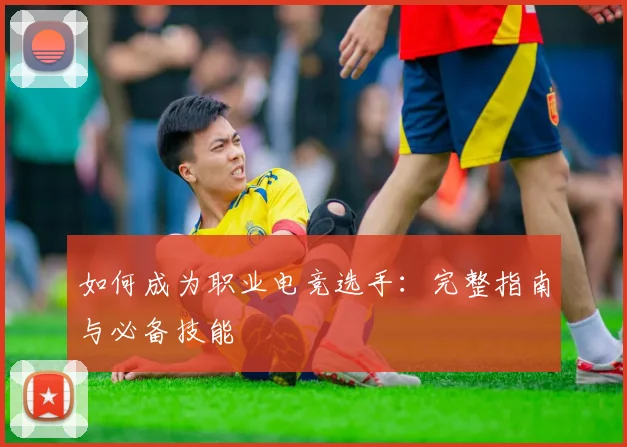 如何成为职业电竞选手：完整指南与必备技能